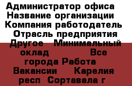 Администратор офиса › Название организации ­ Компания-работодатель › Отрасль предприятия ­ Другое › Минимальный оклад ­ 28 000 - Все города Работа » Вакансии   . Карелия респ.,Сортавала г.